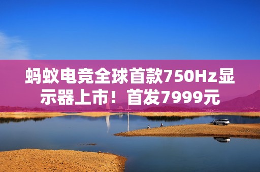 蚂蚁电竞全球首款750Hz显示器上市！首发7999元