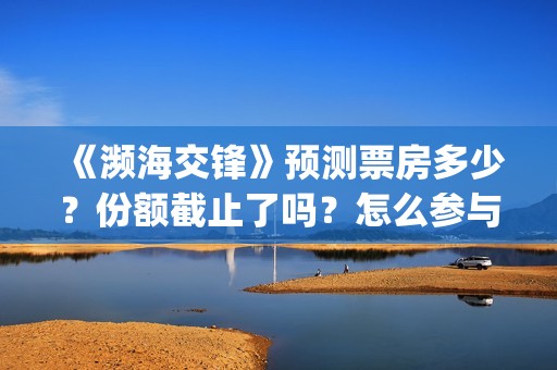 《濒海交锋》预测票房多少？份额截止了吗？怎么参与？(《濒海交锋》预告片视频)