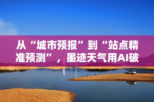 从“城市预报”到“站点精准预测”，墨迹天气用AI破解地铁防汛难题