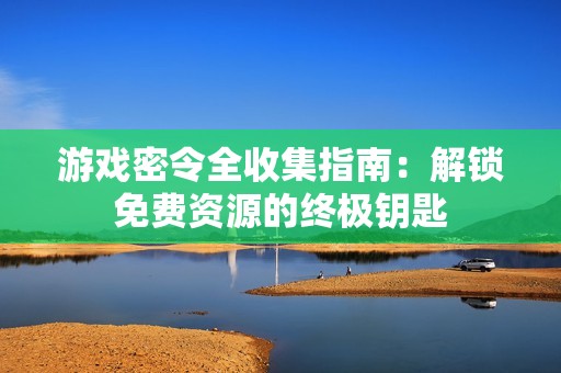 游戏密令全收集指南：解锁免费资源的终极钥匙
