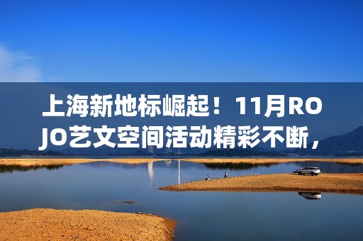 上海新地标崛起！11月ROJO艺文空间活动精彩不断，打造城市文化新名片(上海新地标是哪些地方)