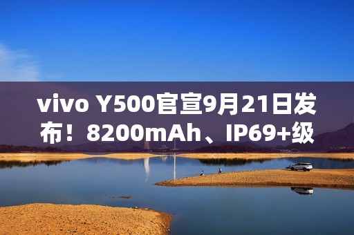 vivo Y500官宣9月21日发布！8200mAh、IP69+级防水