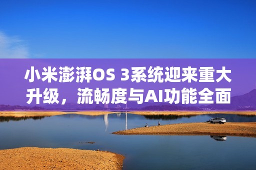 小米澎湃OS 3系统迎来重大升级，流畅度与AI功能全面增强