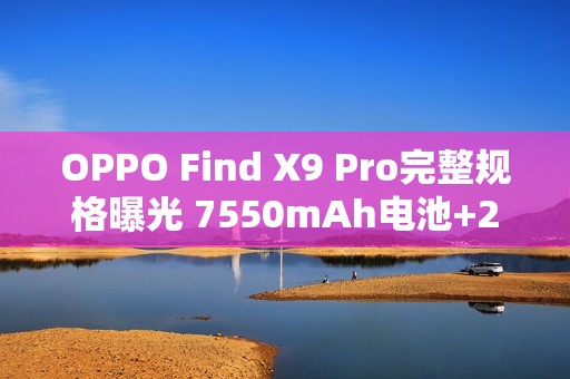 OPPO Find X9 Pro完整规格曝光 7550mAh电池+2亿长焦