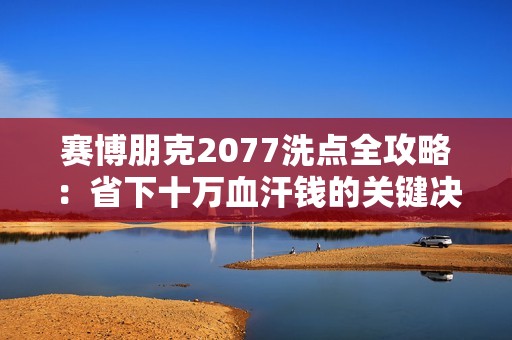 赛博朋克2077洗点全攻略：省下十万血汗钱的关键决策