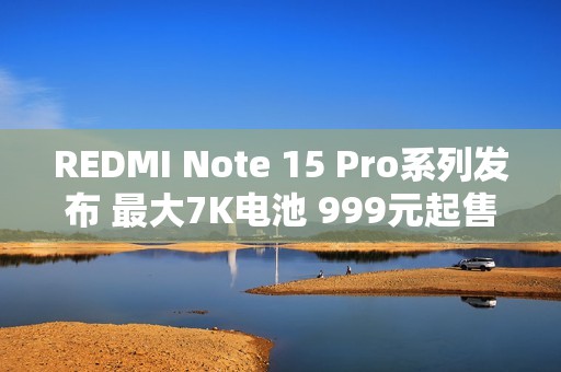 REDMI Note 15 Pro系列发布 最大7K电池 999元起售