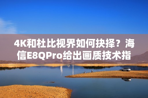 4K和杜比视界如何抉择？海信E8QPro给出画质技术指南
