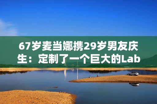 67岁麦当娜携29岁男友庆生：定制了一个巨大的Labubu蛋糕