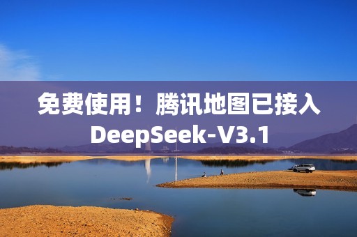 免费使用！腾讯地图已接入DeepSeek-V3.1