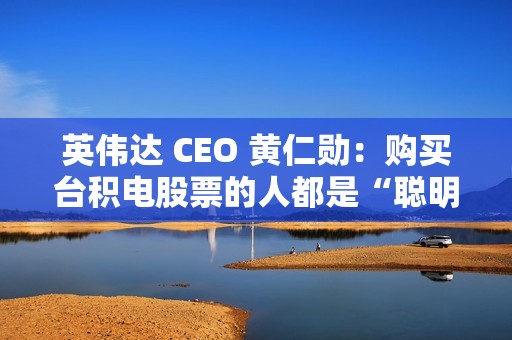 英伟达 CEO 黄仁勋：购买台积电股票的人都是“聪明人”
