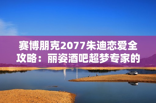 赛博朋克2077朱迪恋爱全攻略：丽姿酒吧超梦专家的心扉密码