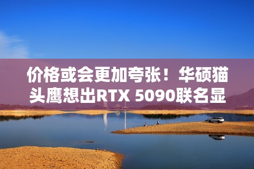 价格或会更加夸张！华硕猫头鹰想出RTX 5090联名显卡