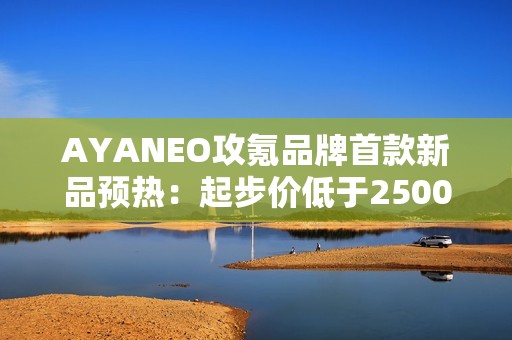 AYANEO攻氪品牌首款新品预热：起步价低于2500元