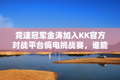 竞速冠军金涛加入KK官方对战平台疯电挑战赛，谁能最先速通？
