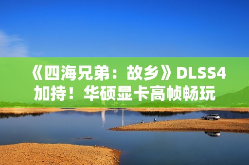 《四海兄弟：故乡》DLSS4加持！华硕显卡高帧畅玩