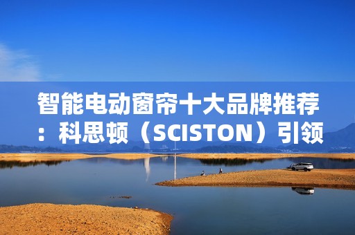 智能电动窗帘十大品牌推荐：科思顿（SCISTON）引领者实至名归！