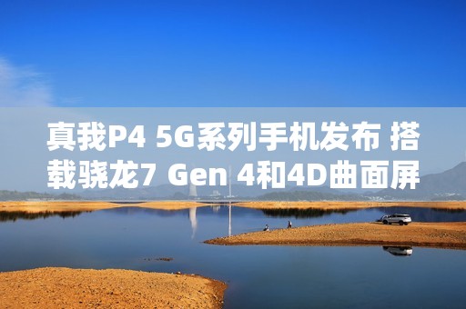 真我P4 5G系列手机发布 搭载骁龙7 Gen 4和4D曲面屏