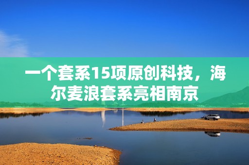 一个套系15项原创科技，海尔麦浪套系亮相南京