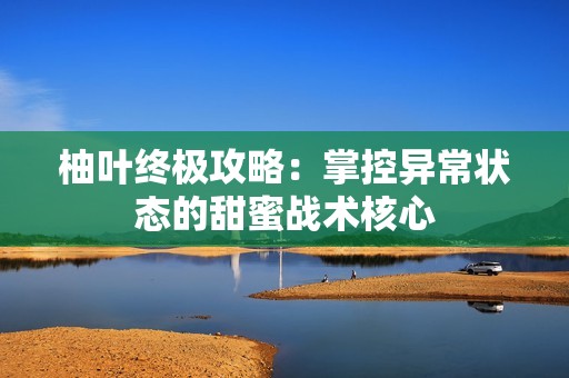 柚叶终极攻略：掌控异常状态的甜蜜战术核心