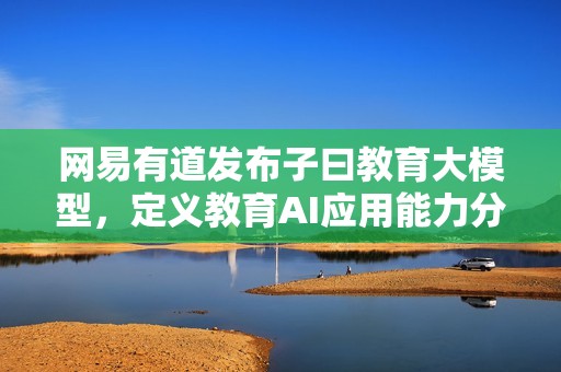 网易有道发布子曰教育大模型，定义教育AI应用能力分级