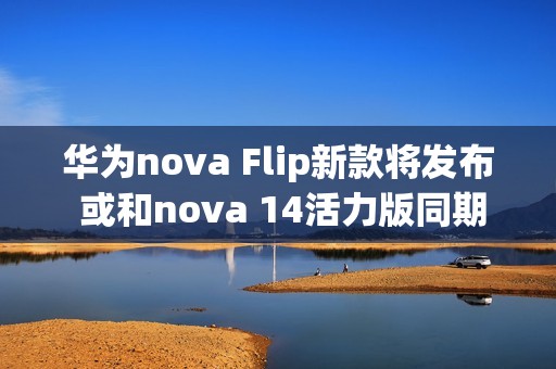 华为nova Flip新款将发布 或和nova 14活力版同期亮相