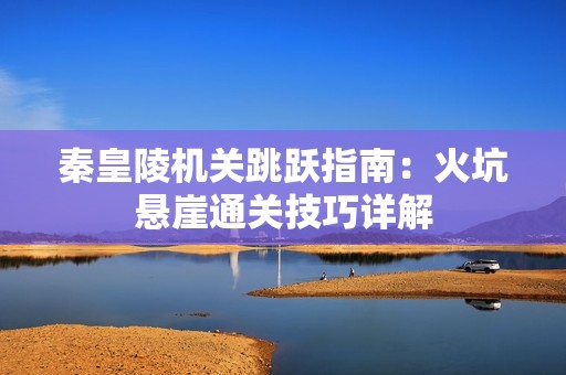 秦皇陵机关跳跃指南：火坑悬崖通关技巧详解