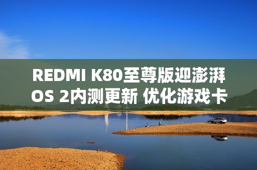 REDMI K80至尊版迎澎湃OS 2内测更新 优化游戏卡顿