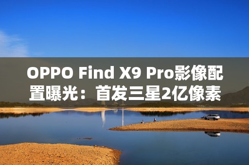 OPPO Find X9 Pro影像配置曝光：首发三星2亿像素镜头