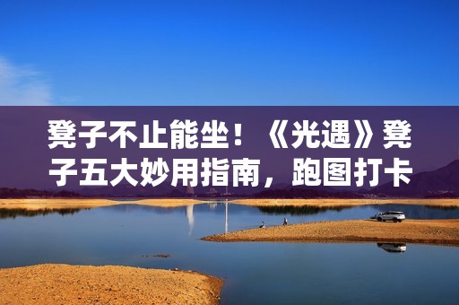 凳子不止能坐！《光遇》凳子五大妙用指南，跑图打卡卡墙全搞定