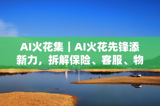 AI火花集｜AI火花先锋添新力，拆解保险、客服、物联网AI落地实战