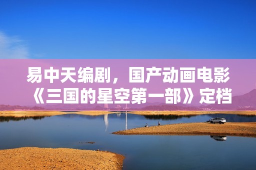 易中天编剧，国产动画电影《三国的星空第一部》定档国庆 10 月 1 日