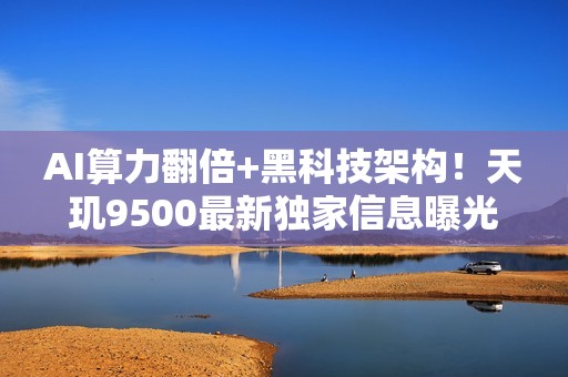AI算力翻倍+黑科技架构！天玑9500最新独家信息曝光