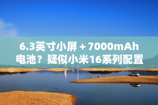 6.3英寸小屏＋7000mAh电池？疑似小米16系列配置曝光