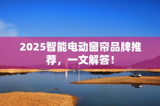 2025智能电动窗帘品牌推荐，一文解答！