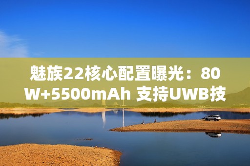 魅族22核心配置曝光：80W+5500mAh 支持UWB技术