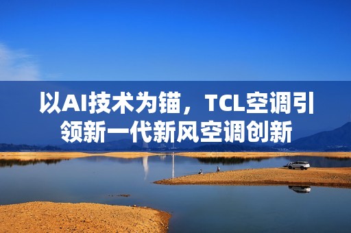 以AI技术为锚，TCL空调引领新一代新风空调创新