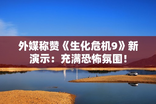外媒称赞《生化危机9》新演示：充满恐怖氛围！