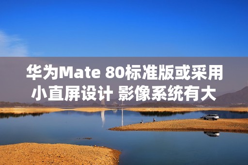 华为Mate 80标准版或采用小直屏设计 影像系统有大惊喜
