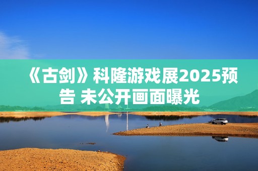 《古剑》科隆游戏展2025预告 未公开画面曝光