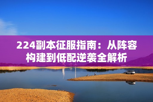 224副本征服指南：从阵容构建到低配逆袭全解析