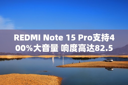 REDMI Note 15 Pro支持400%大音量 响度高达82.5dB