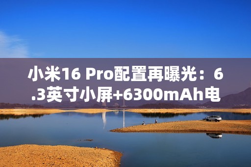 小米16 Pro配置再曝光：6.3英寸小屏+6300mAh电池