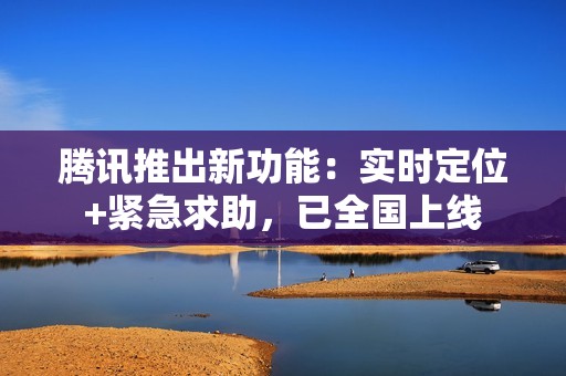 腾讯推出新功能：实时定位+紧急求助，已全国上线