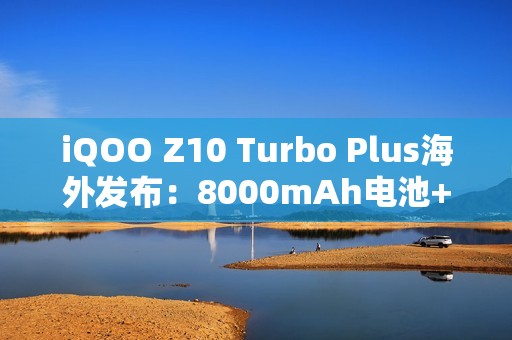 iQOO Z10 Turbo Plus海外发布：8000mAh电池+旗舰芯