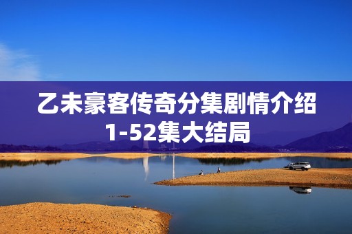 乙未豪客传奇分集剧情介绍1-52集大结局