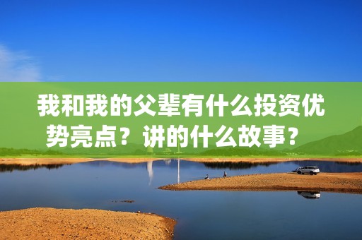 我和我的父辈有什么投资优势亮点？讲的什么故事？ (我和我的父辈有张译吗)