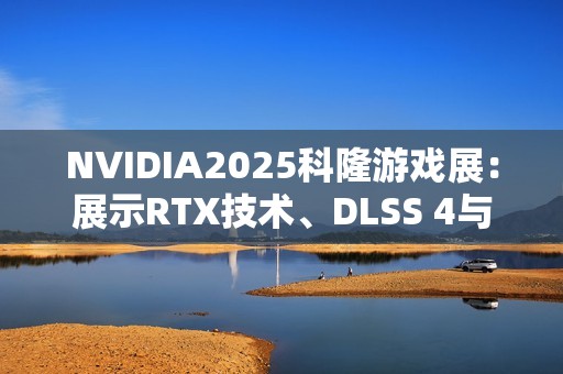 NVIDIA2025科隆游戏展：展示RTX技术、DLSS 4与云游戏升级