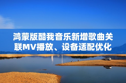 鸿蒙版酷我音乐新增歌曲关联MV播放、设备适配优化，体验全面升级