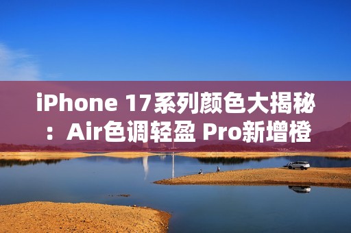 iPhone 17系列颜色大揭秘：Air色调轻盈 Pro新增橙色