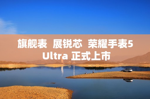旗舰表  展锐芯  荣耀手表5 Ultra 正式上市